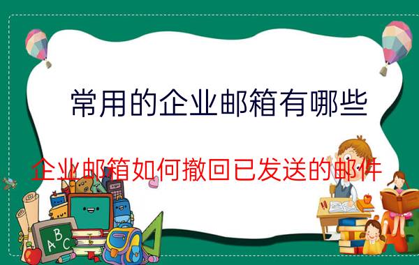 常用的企业邮箱有哪些 企业邮箱如何撤回已发送的邮件？邮件发错了，用的公司邮箱邮件可以撤回吗？